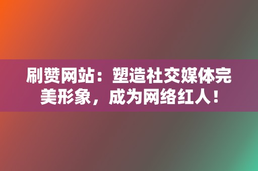 刷赞网站：塑造社交媒体完美形象，成为网络红人！