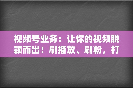 视频号业务：让你的视频脱颖而出！刷播放、刷粉，打造爆款视频号