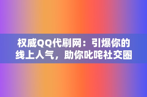 权威QQ代刷网：引爆你的线上人气，助你叱咤社交圈