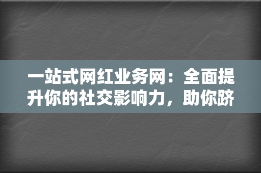 一站式网红业务网：全面提升你的社交影响力，助你跻身网红之列