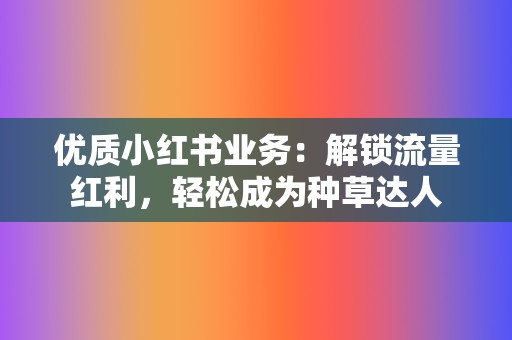 优质小红书业务：解锁流量红利，轻松成为种草达人  第2张