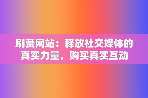 刷赞网站：释放社交媒体的真实力量，购买真实互动