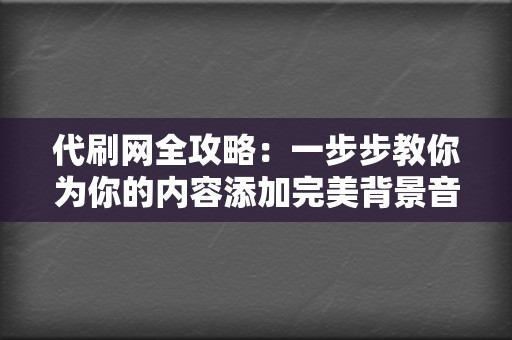 代刷网全攻略：一步步教你为你的内容添加完美背景音乐