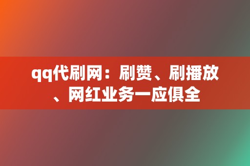 qq代刷网：刷赞、刷播放、网红业务一应俱全