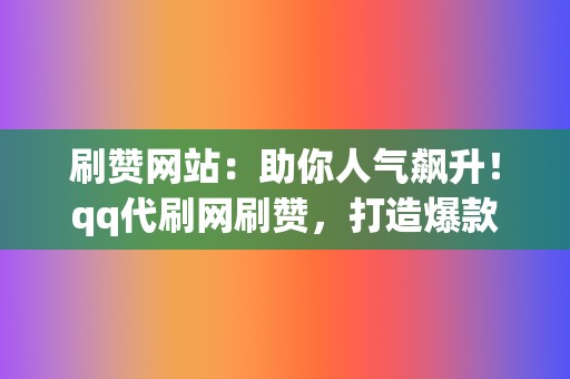 刷赞网站：助你人气飙升！qq代刷网刷赞，打造爆款内容