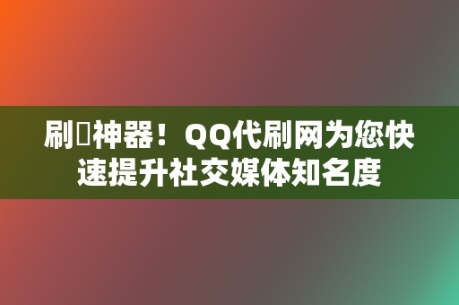 刷讚神器！QQ代刷网为您快速提升社交媒体知名度  第2张