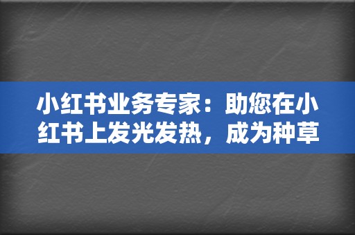 小红书业务专家：助您在小红书上发光发热，成为种草达人！  第2张