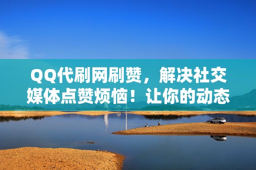 QQ代刷网刷赞，解决社交媒体点赞烦恼！让你的动态、视频瞬间爆火！