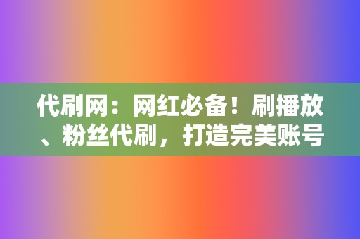 代刷网：网红必备！刷播放、粉丝代刷，打造完美账号