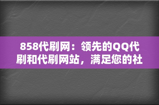 858代刷网：领先的QQ代刷和代刷网站，满足您的社交媒体需求