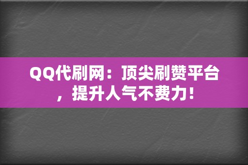 QQ代刷网：顶尖刷赞平台，提升人气不费力！