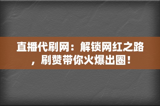 直播代刷网：解锁网红之路，刷赞带你火爆出圈！  第2张