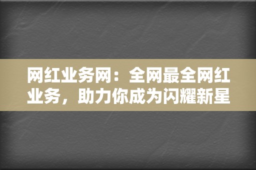 网红业务网：全网最全网红业务，助力你成为闪耀新星！