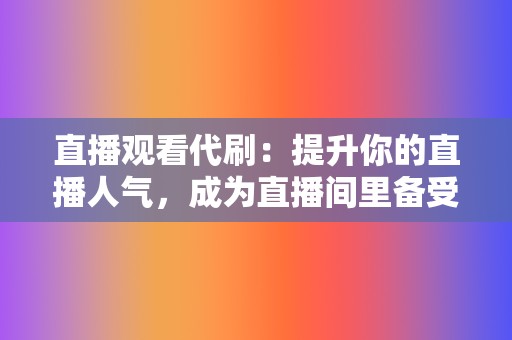 直播观看代刷：提升你的直播人气，成为直播间里备受关注的焦点！