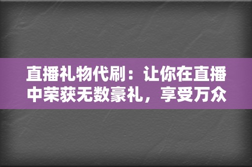 直播礼物代刷：让你在直播中荣获无数豪礼，享受万众瞩目的荣耀！  第2张