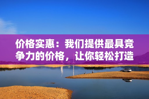 价格实惠：我们提供最具竞争力的价格，让你轻松打造网红之路！