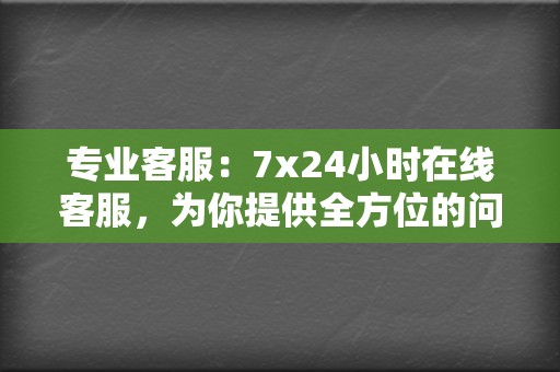 专业客服：7x24小时在线客服，为你提供全方位的问题解答和服务！