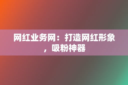 网红业务网：打造网红形象，吸粉神器