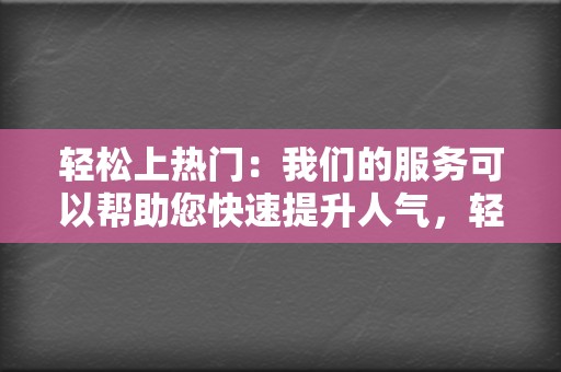 轻松上热门：我们的服务可以帮助您快速提升人气，轻松上热门。  第2张