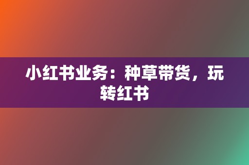 小红书业务：种草带货，玩转红书