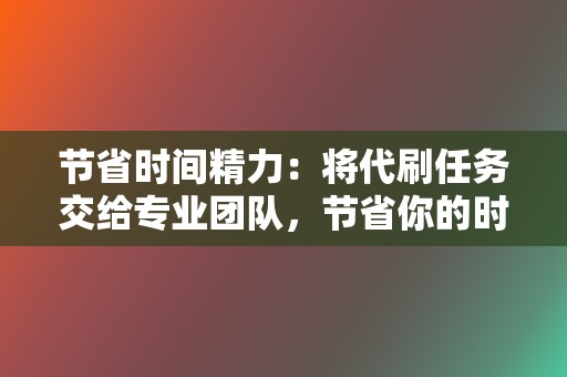 节省时间精力：将代刷任务交给专业团队，节省你的时间精力，专注于内容创作。  第2张