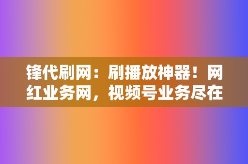 锋代刷网：刷播放神器！网红业务网，视频号业务尽在锋代刷网