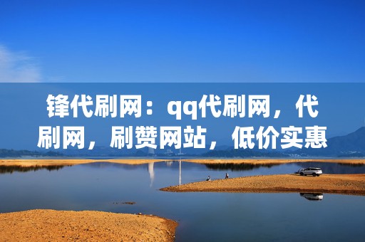 锋代刷网：qq代刷网，代刷网，刷赞网站，低价实惠，安全可靠