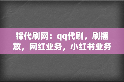 锋代刷网：qq代刷，刷播放，网红业务，小红书业务，视频号业务，全网最优