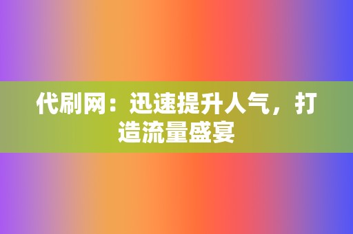 代刷网：迅速提升人气，打造流量盛宴