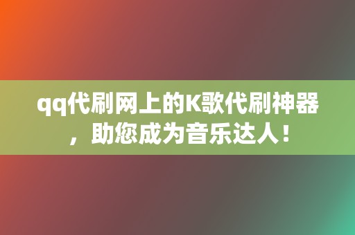 qq代刷网上的K歌代刷神器，助您成为音乐达人！