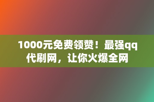 1000元免费领赞！最强qq代刷网，让你火爆全网