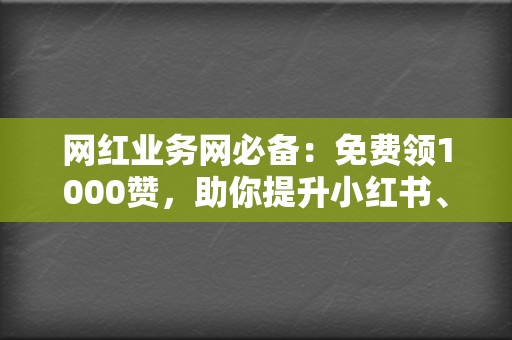 网红业务网必备：免费领1000赞，助你提升小红书、视频号影响力  第2张