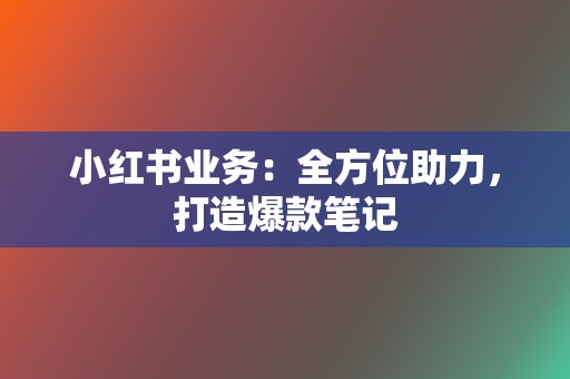 小红书业务：全方位助力，打造爆款笔记