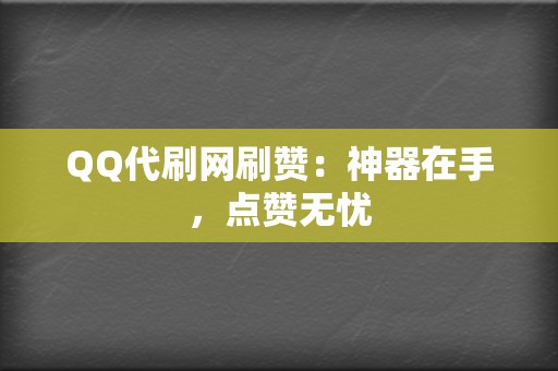 QQ代刷网刷赞：神器在手，点赞无忧