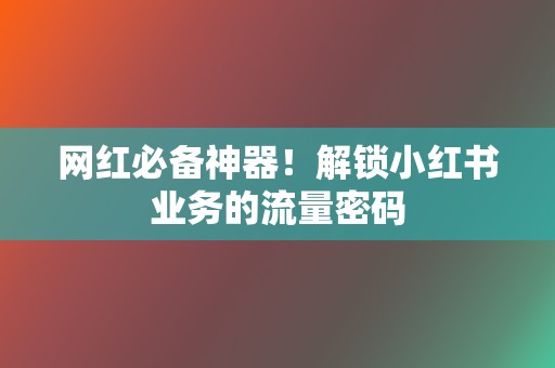 网红必备神器！解锁小红书业务的流量密码  第2张