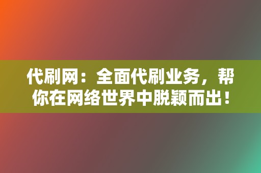 代刷网：全面代刷业务，帮你在网络世界中脱颖而出！