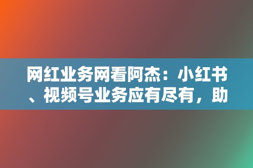 网红业务网看阿杰：小红书、视频号业务应有尽有，助你成为社交媒体达人