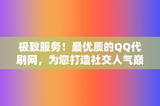 极致服务！最优质的QQ代刷网，为您打造社交人气巅峰！