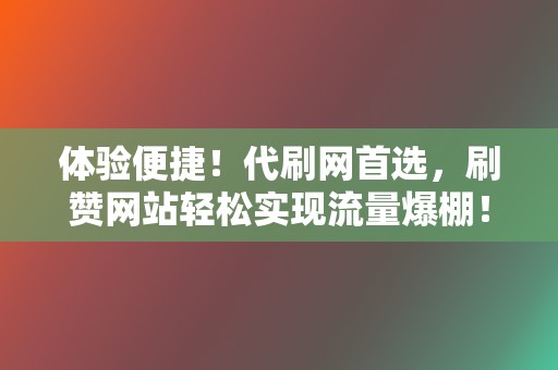 体验便捷！代刷网首选，刷赞网站轻松实现流量爆棚！