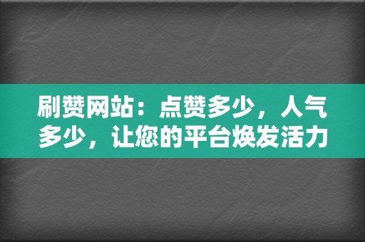 刷赞网站：点赞多少，人气多少，让您的平台焕发活力