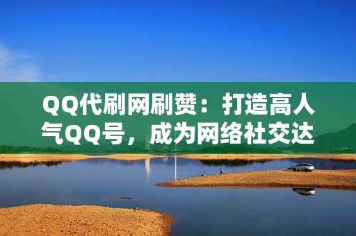 QQ代刷网刷赞：打造高人气QQ号，成为网络社交达人