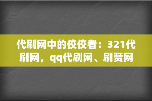 代刷网中的佼佼者：321代刷网，qq代刷网、刷赞网站，打造你的社交媒体帝国