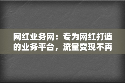 网红业务网：专为网红打造的业务平台，流量变现不再是梦！