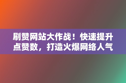 刷赞网站大作战！快速提升点赞数，打造火爆网络人气  第2张