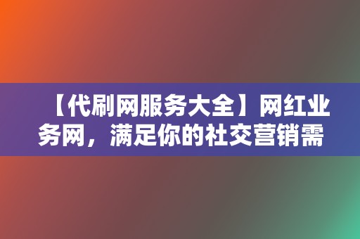 【代刷网服务大全】网红业务网，满足你的社交营销需求