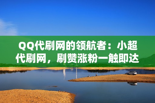 QQ代刷网的领航者：小超代刷网，刷赞涨粉一触即达  第2张