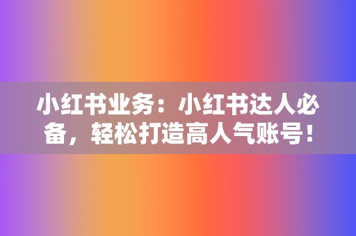 小红书业务：小红书达人必备，轻松打造高人气账号！