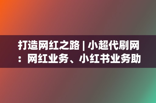 打造网红之路 | 小超代刷网：网红业务、小红书业务助你脱颖而出