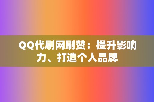 QQ代刷网刷赞：提升影响力、打造个人品牌