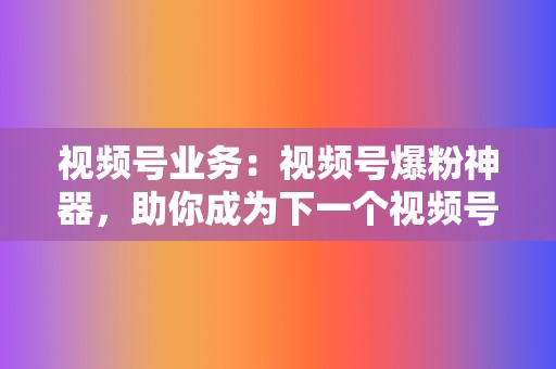 视频号业务：视频号爆粉神器，助你成为下一个视频号网红！